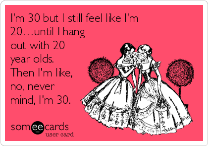 I'm 30 but I still feel like I'm
20…until I hang
out with 20
year olds.
Then I'm like,
no, never
mind, I'm 30.