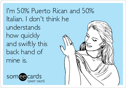 I'm 50% Puerto Rican and 50%
Italian. I don't think he
understands
how quickly
and swiftly this
back hand of
mine is. 