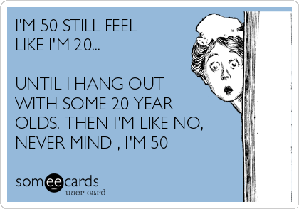 I'M 50 STILL FEEL
LIKE I'M 20...

UNTIL I HANG OUT
WITH SOME 20 YEAR
OLDS. THEN I'M LIKE NO,
NEVER MIND , I'M 50