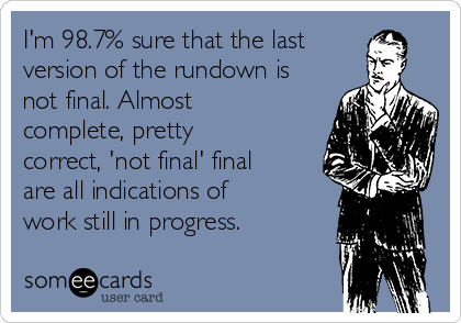 I'm 98.7% sure that the last
version of the rundown is
not final. Almost
complete, pretty
correct, 'not final' final
are all indications of
work still in progress.  