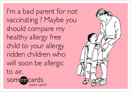 I'm a bad parent for not
vaccinating ? Maybe you
should compare my
healthy allergy free
child to your allergy
ridden children who
will soon be allergic
to air.