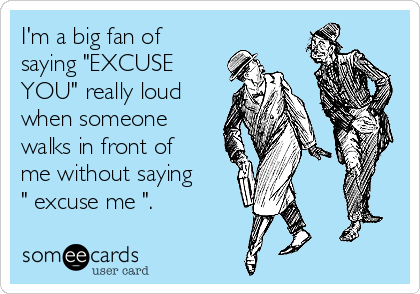 I'm a big fan of
saying "EXCUSE
YOU" really loud
when someone
walks in front of
me without saying 
" excuse me ".