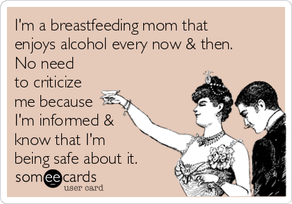 I'm a breastfeeding mom that
enjoys alcohol every now & then.
No need
to criticize
me because
I'm informed &
know that I'm 
being safe about it.