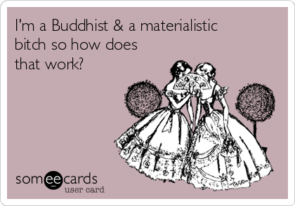 I'm a Buddhist & a materialistic
bitch so how does
that work?