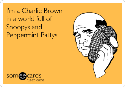 I'm a Charlie Brown
in a world full of
Snoopys and
Peppermint Pattys.