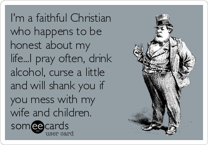 I'm a faithful Christian
who happens to be
honest about my
life...I pray often, drink
alcohol, curse a little
and will shank you if
you mess with my
wife and children.