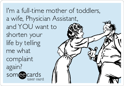 I'm a full-time mother of toddlers,
a wife, Physician Assistant,
and YOU want to
shorten your
life by telling
me what
complaint
again?