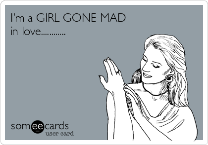 I'm a GIRL GONE MAD
in love............