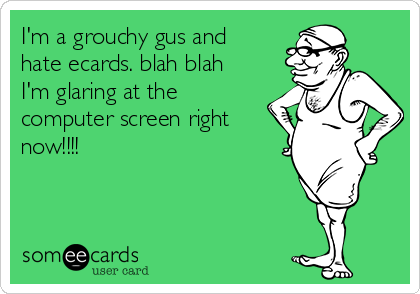 I'm a grouchy gus and
hate ecards. blah blah
I'm glaring at the
computer screen right
now!!!!