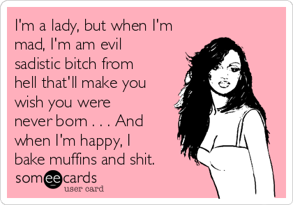 I'm a lady, but when I'm
mad, I'm am evil
sadistic bitch from
hell that'll make you
wish you were
never born . . . And
when I'm happy, I
bake muffins and shit.