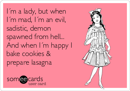 I´m a lady, but when
I´m mad, I´m an evil,
sadistic, demon
spawned from hell...
And when I´m happy I
bake cookies &
prepare lasagna