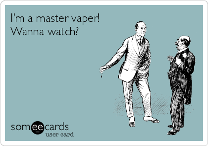 I'm a master vaper!
Wanna watch?