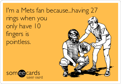 I'm a Mets fan because...having 27
rings when you
only have 10
fingers is
pointless.
