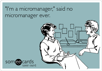 "I'm a micromanager," said no
micromanager ever.