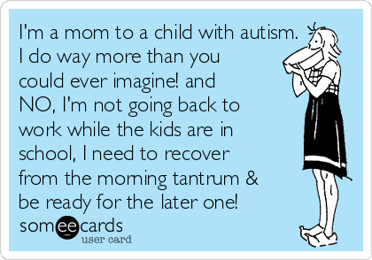 I'm a mom to a child with autism.
I do way more than you
could ever imagine! and
NO, I'm not going back to
work while the kids are in
school, I need to recover
from the morning tantrum &
be ready for the later one!