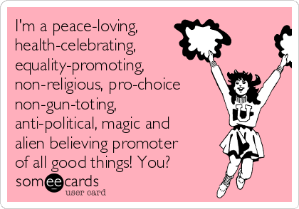 I'm a peace-loving,
health-celebrating,
equality-promoting,
non-religious, pro-choice
non-gun-toting,
anti-political, magic and
alien believing promoter
of all good things! You?