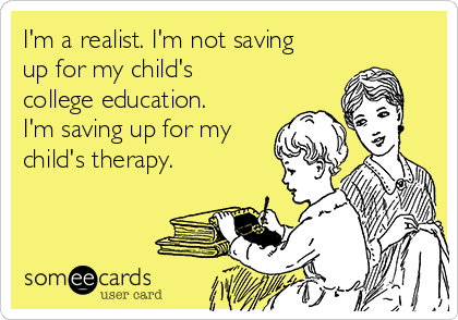I'm a realist. I'm not saving
up for my child's
college education.
I'm saving up for my
child's therapy.