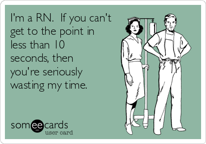 I'm a RN.  If you can't
get to the point in
less than 10
seconds, then
you're seriously
wasting my time.
