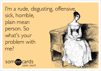 I'm a rude, disgusting, offensive,
sick, horrible, 
plain mean
person. So
what's your
problem with
me?