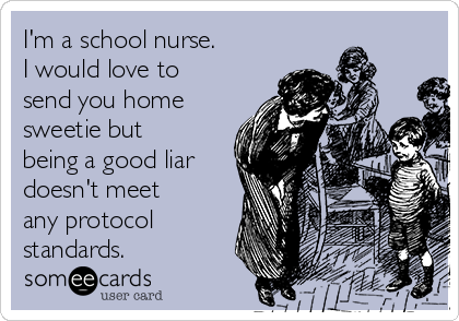 I'm a school nurse. 
I would love to
send you home
sweetie but
being a good liar
doesn't meet
any protocol
standards.
