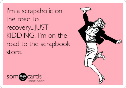 I'm a scrapaholic on
the road to
recovery...JUST
KIDDING. I'm on the
road to the scrapbook
store.