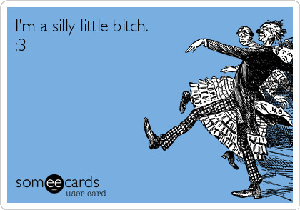 I'm a silly little bitch.
;3