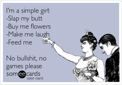 I'm a simple girl: 
-Slap my butt          
-Buy me flowers
-Make me laugh
-Feed me

No bullshit, no
games please
