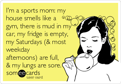 I'm a sports mom: my
house smells like a
gym, there is mud in my
car, my fridge is empty,
my Saturdays (& most
weekday
afternoons) are full,
& my lungs are sore.