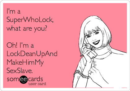 I'm a
SuperWhoLock,
what are you?

Oh! I'm a
LockDeanUpAnd
MakeHimMy
SexSlave.
