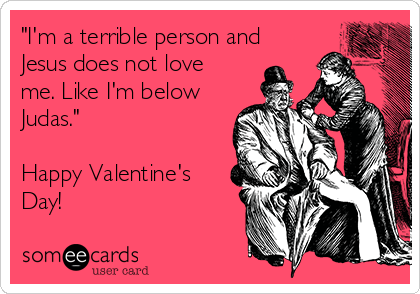 "I'm a terrible person and
Jesus does not love
me. Like I'm below
Judas."

Happy Valentine's
Day! 