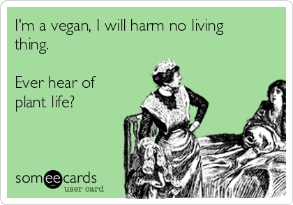 I'm a vegan, I will harm no living
thing. 

Ever hear of
plant life?