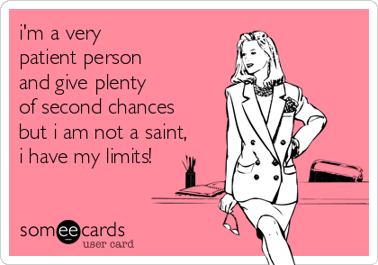 i'm a very 
patient person 
and give plenty 
of second chances
but i am not a saint,
i have my limits!