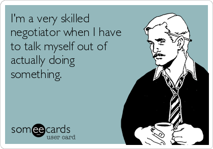 I'm a very skilled
negotiator when I have
to talk myself out of
actually doing
something. 