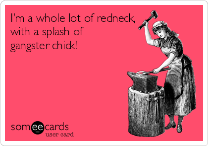 I'm a whole lot of redneck,
with a splash of
gangster chick!