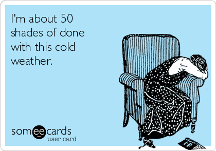 I'm about 50
shades of done
with this cold
weather.
