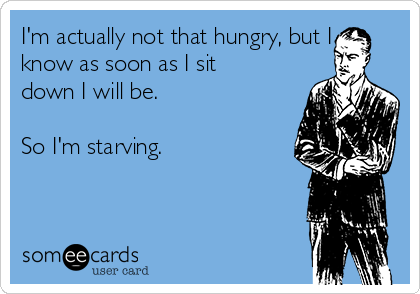 I'm actually not that hungry, but I
know as soon as I sit
down I will be.

So I'm starving.