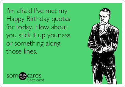 I'm afraid I've met my
Happy Birthday quotas
for today. How about
you stick it up your ass
or something along
those lines. 