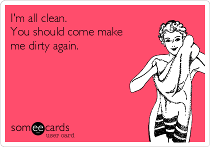 I'm all clean.
You should come make
me dirty again. 