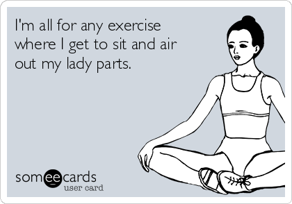 I'm all for any exercise
where I get to sit and air
out my lady parts.