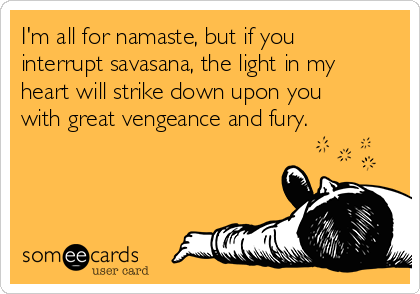 I'm all for namaste, but if you
interrupt savasana, the light in my
heart will strike down upon you
with great vengeance and fury.