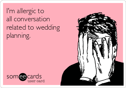 I'm allergic to 
all conversation 
related to wedding
planning.