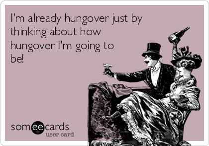 I'm already hungover just by
thinking about how
hungover I'm going to
be! 