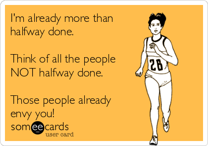 I'm already more than 
halfway done. 

Think of all the people
NOT halfway done. 

Those people already
envy you!