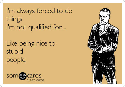 I'm always forced to do
things 
I'm not qualified for....

Like being nice to
stupid 
people. 