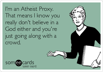 I'm an Atheist Proxy.
That means I know you
really don't believe in a
God either and you're
just going along with a
crowd. 