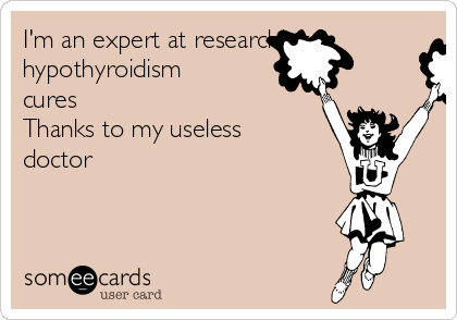 I'm an expert at researching
hypothyroidism
cures                                 
Thanks to my useless
doctor