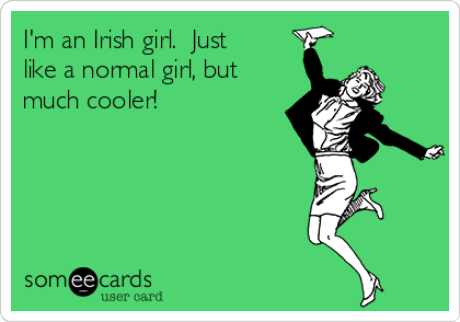 I'm an Irish girl.  Just
like a normal girl, but
much cooler!