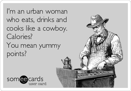 I'm an urban woman
who eats, drinks and
cooks like a cowboy.
Calories? 
You mean yummy
points?