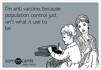 I'm anti vaccine, because
population control just
isn't what it use to
be.