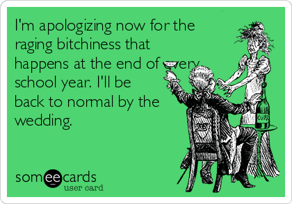 I'm apologizing now for the
raging bitchiness that
happens at the end of every
school year. I'll be
back to normal by the
wedding.